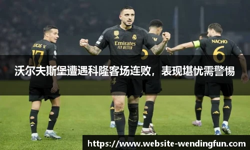 沃尔夫斯堡遭遇科隆客场连败，表现堪忧需警惕