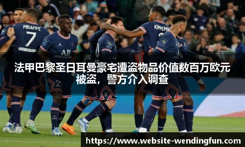 法甲巴黎圣日耳曼豪宅遭盗物品价值数百万欧元被盗，警方介入调查