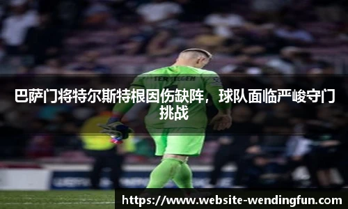 巴萨门将特尔斯特根因伤缺阵，球队面临严峻守门挑战