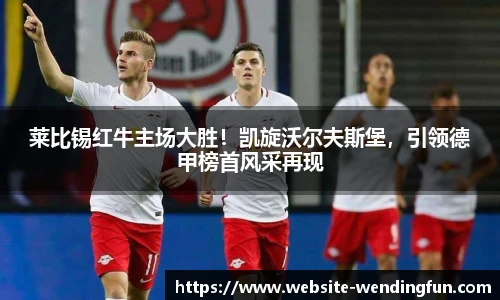 莱比锡红牛主场大胜！凯旋沃尔夫斯堡，引领德甲榜首风采再现