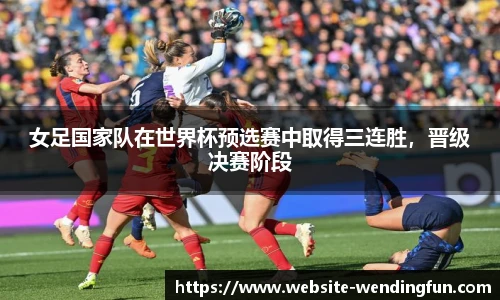 女足国家队在世界杯预选赛中取得三连胜，晋级决赛阶段