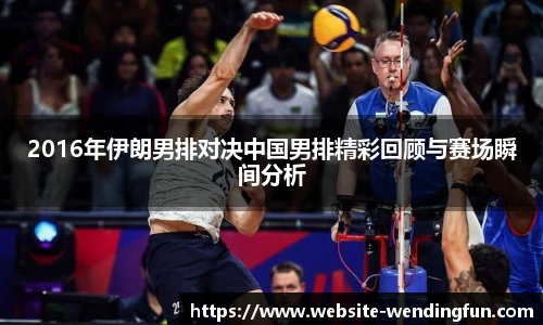2016年伊朗男排对决中国男排精彩回顾与赛场瞬间分析