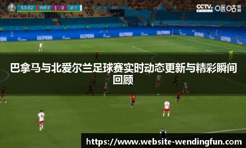 巴拿马与北爱尔兰足球赛实时动态更新与精彩瞬间回顾