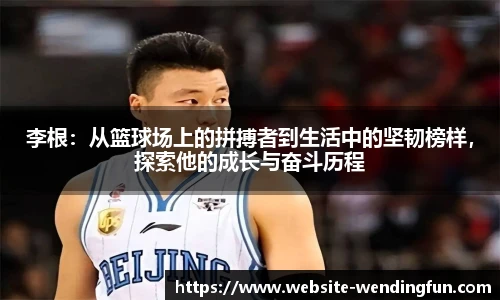 李根：从篮球场上的拼搏者到生活中的坚韧榜样，探索他的成长与奋斗历程