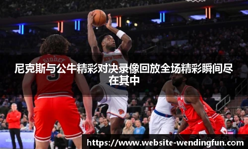 尼克斯与公牛精彩对决录像回放全场精彩瞬间尽在其中