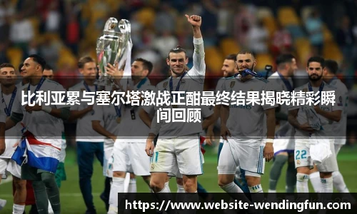 比利亚累与塞尔塔激战正酣最终结果揭晓精彩瞬间回顾