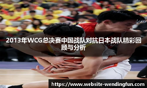 2013年WCG总决赛中国战队对抗日本战队精彩回顾与分析
